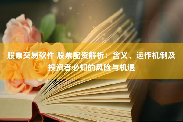 股票交易软件 股票配资解析:含义、运作机制及投资者必知的风险与机遇
