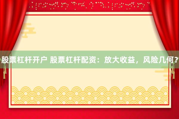 股票杠杆开户 股票杠杆配资：放大收益，风险几何？