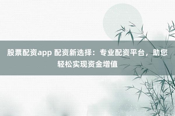股票配资app 配资新选择：专业配资平台，助您轻松实现资金增值