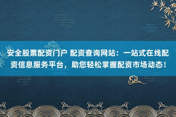 安全股票配资门户 配资查询网站：一站式在线配资信息服务平台，助您轻松掌握配资市场动态！