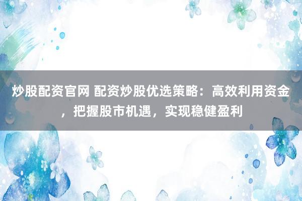 炒股配资官网 配资炒股优选策略：高效利用资金，把握股市机遇，实现稳健盈利