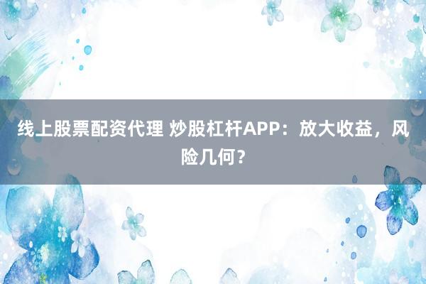 线上股票配资代理 炒股杠杆APP：放大收益，风险几何？