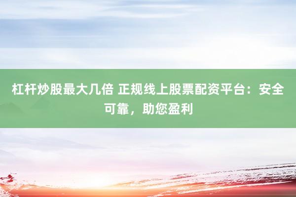 杠杆炒股最大几倍 正规线上股票配资平台：安全可靠，助您盈利