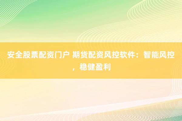 安全股票配资门户 期货配资风控软件：智能风控，稳健盈利
