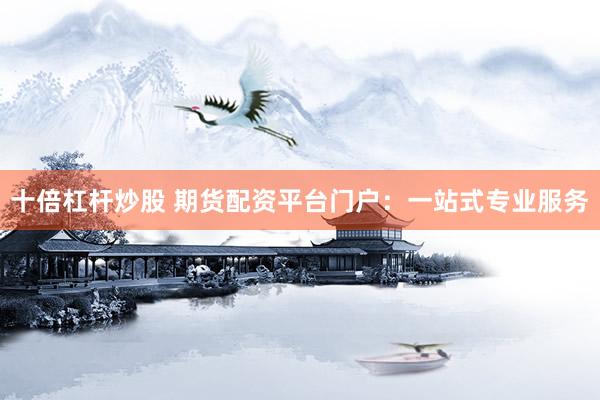 十倍杠杆炒股 期货配资平台门户：一站式专业服务