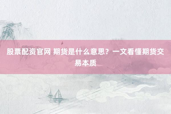 股票配资官网 期货是什么意思？一文看懂期货交易本质
