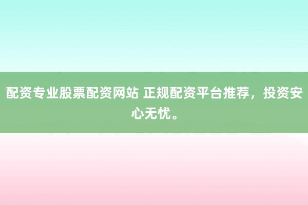 配资专业股票配资网站 正规配资平台推荐，投资安心无忧。