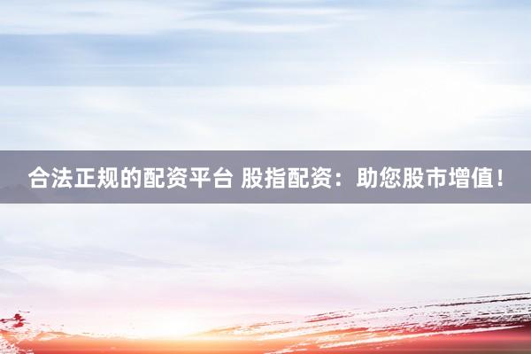 合法正规的配资平台 股指配资：助您股市增值！