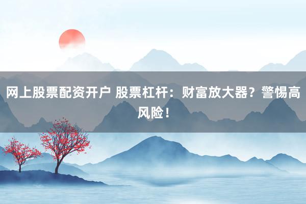 网上股票配资开户 股票杠杆：财富放大器？警惕高风险！