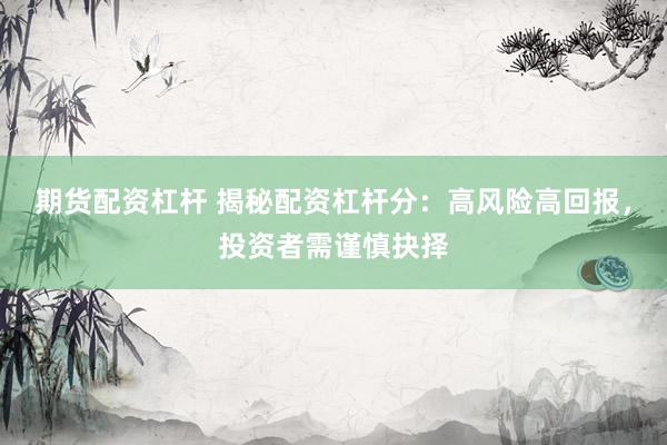 期货配资杠杆 揭秘配资杠杆分：高风险高回报，投资者需谨慎抉择