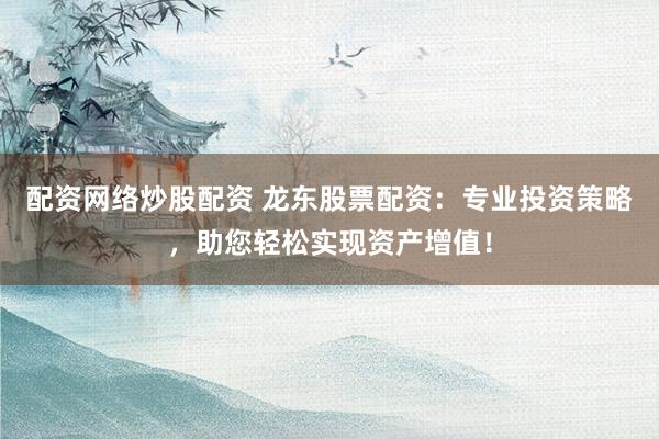 配资网络炒股配资 龙东股票配资：专业投资策略，助您轻松实现资产增值！