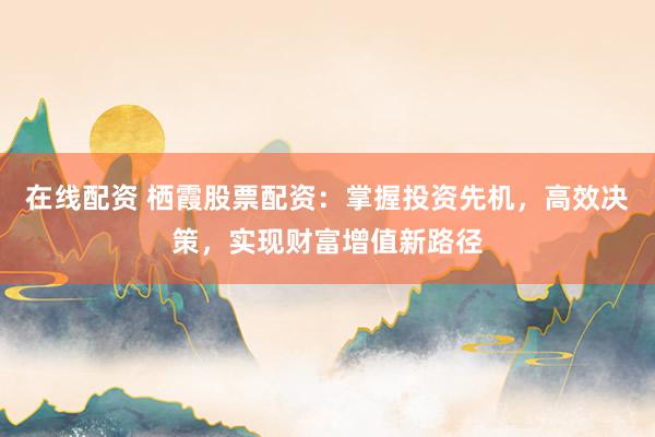 在线配资 栖霞股票配资：掌握投资先机，高效决策，实现财富增值新路径