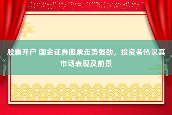 股票开户 国金证券股票走势强劲，投资者热议其市场表现及前景