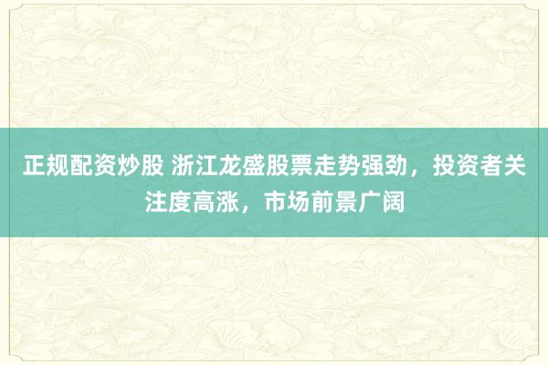 正规配资炒股 浙江龙盛股票走势强劲，投资者关注度高涨，市场前景广阔