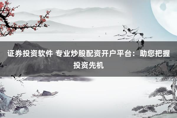 证券投资软件 专业炒股配资开户平台：助您把握投资先机