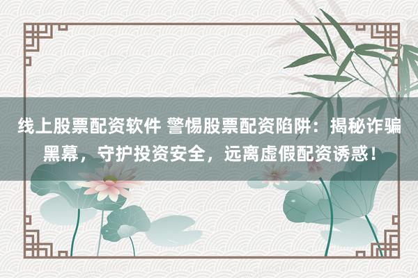 线上股票配资软件 警惕股票配资陷阱：揭秘诈骗黑幕，守护投资安全，远离虚假配资诱惑！
