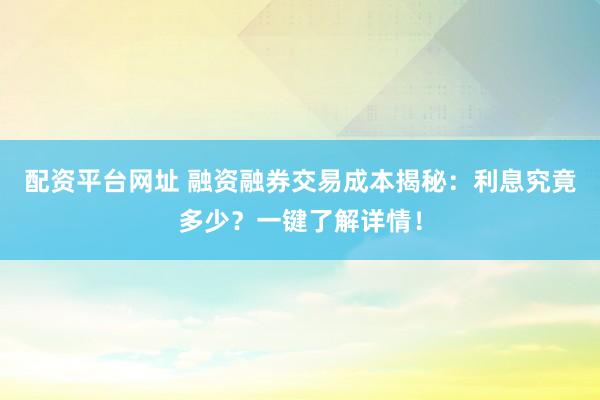 配资平台网址 融资融券交易成本揭秘：利息究竟多少？一键了解详情！
