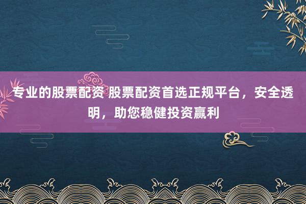 专业的股票配资 股票配资首选正规平台，安全透明，助您稳健投资赢利
