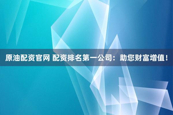原油配资官网 配资排名第一公司：助您财富增值！
