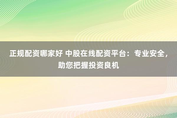 正规配资哪家好 中股在线配资平台：专业安全，助您把握投资良机
