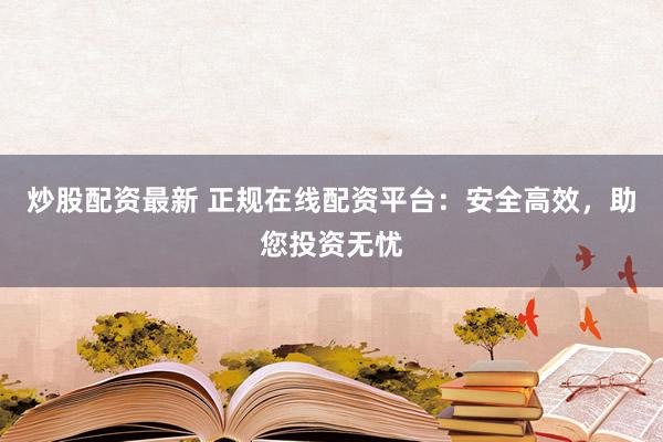 炒股配资最新 正规在线配资平台：安全高效，助您投资无忧