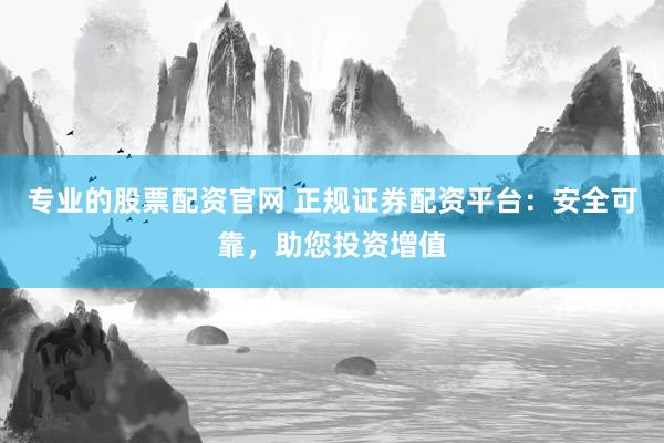 专业的股票配资官网 正规证券配资平台：安全可靠，助您投资增值
