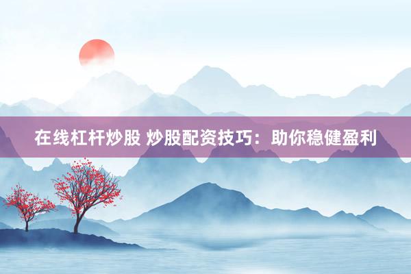 在线杠杆炒股 炒股配资技巧：助你稳健盈利