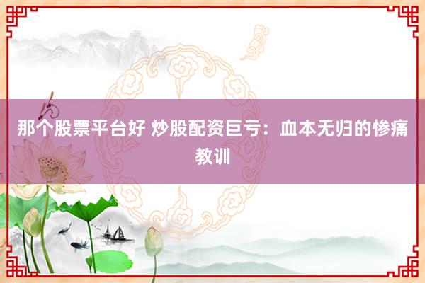 那个股票平台好 炒股配资巨亏：血本无归的惨痛教训