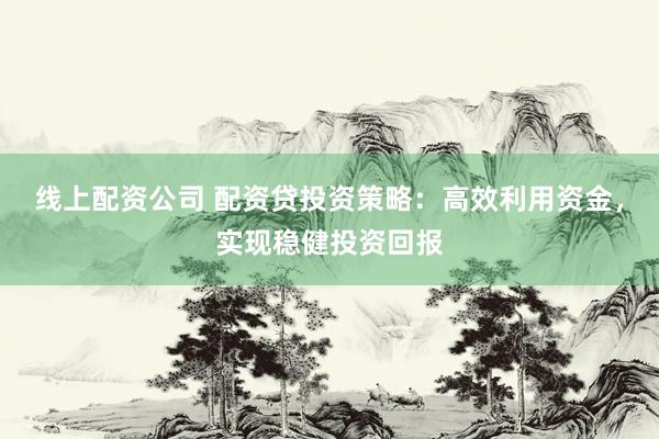 线上配资公司 配资贷投资策略:高效利用资金,实现稳健投资回报
