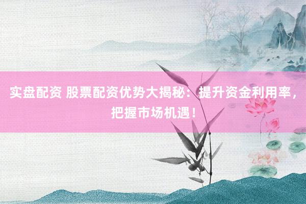 实盘配资 股票配资优势大揭秘:提升资金利用率,把握市场机遇!