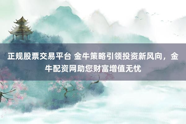 正规股票交易平台 金牛策略引领投资新风向,金牛配资网助您财富增值无忧