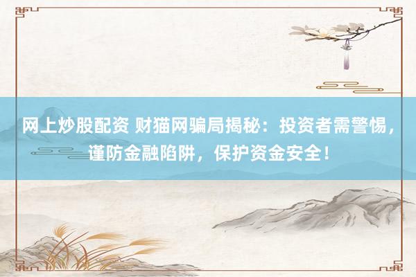 网上炒股配资 财猫网骗局揭秘：投资者需警惕，谨防金融陷阱，保护资金安全！