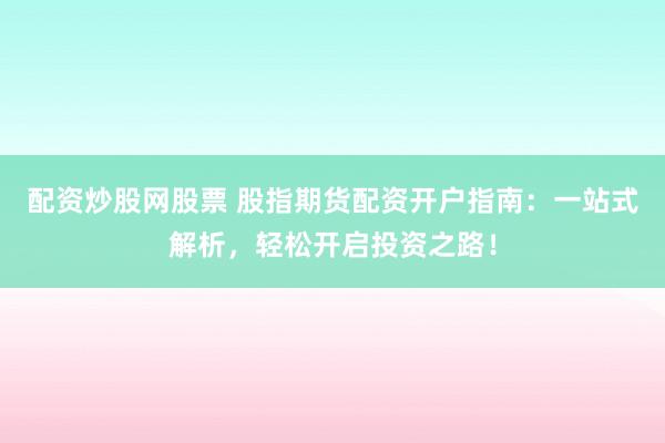 配资炒股网股票 股指期货配资开户指南：一站式解析，轻松开启投资之路！