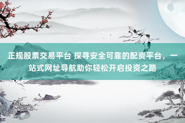 正规股票交易平台 探寻安全可靠的配资平台，一站式网址导航助你轻松开启投资之路