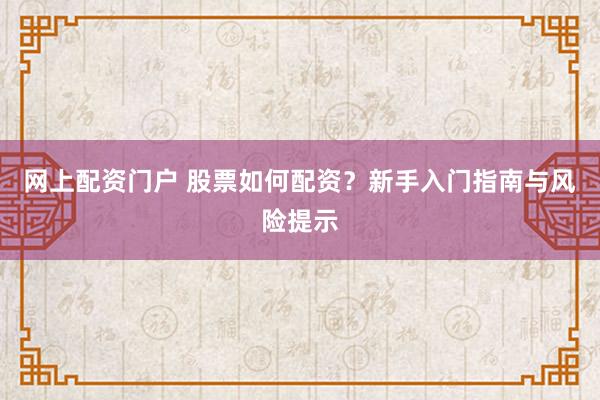 网上配资门户 股票如何配资？新手入门指南与风险提示