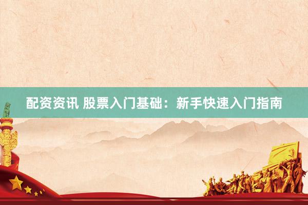 配资资讯 股票入门基础：新手快速入门指南