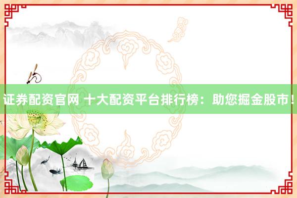 证券配资官网 十大配资平台排行榜：助您掘金股市！