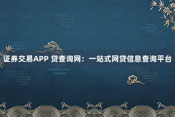 证券交易APP 贷查询网：一站式网贷信息查询平台