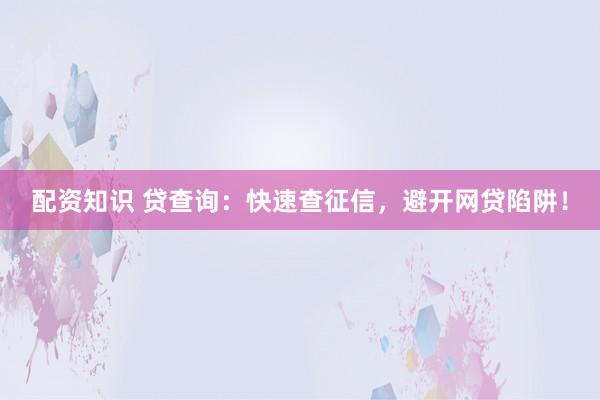 配资知识 贷查询：快速查征信，避开网贷陷阱！