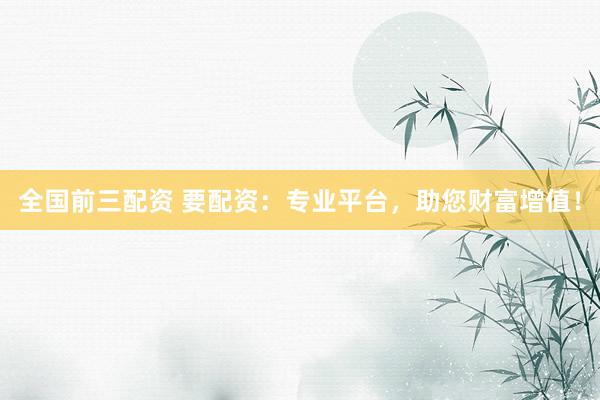 全国前三配资 要配资：专业平台，助您财富增值！