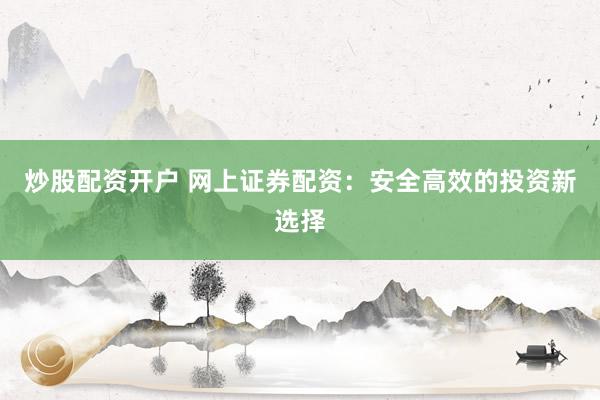 炒股配资开户 网上证券配资:安全高效的投资新选择
