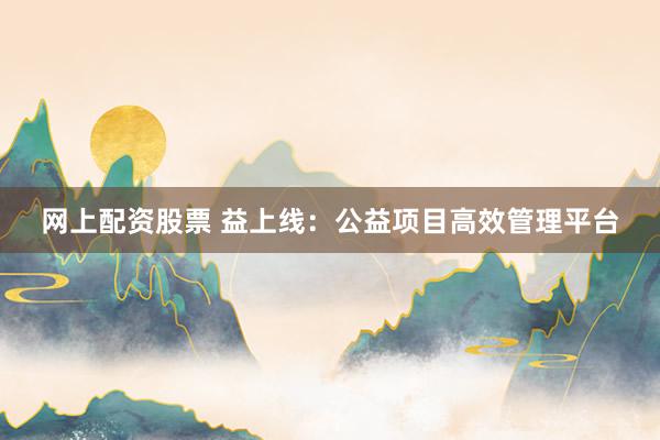 网上配资股票 益上线：公益项目高效管理平台