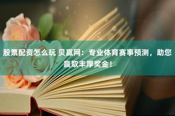 股票配资怎么玩 贝赢网：专业体育赛事预测，助您赢取丰厚奖金！