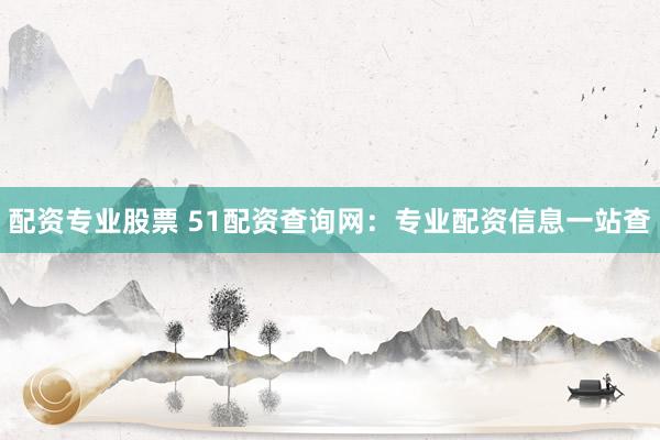 配资专业股票 51配资查询网：专业配资信息一站查