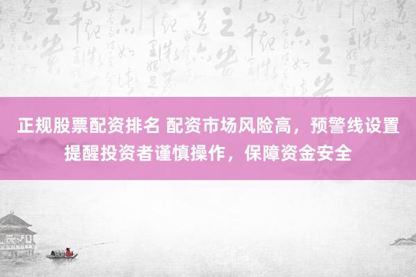 正规股票配资排名 配资市场风险高，预警线设置提醒投资者谨慎操作，保障资金安全