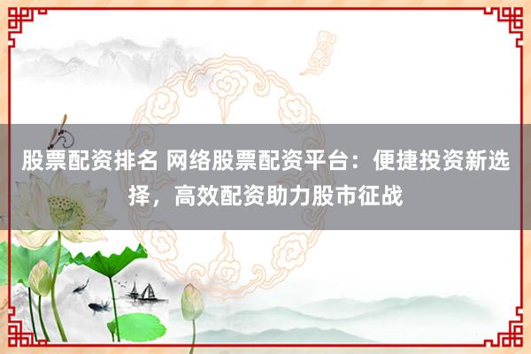 股票配资排名 网络股票配资平台：便捷投资新选择，高效配资助力股市征战