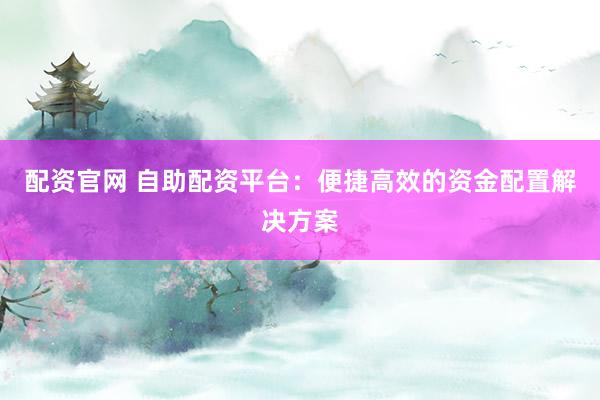 配资官网 自助配资平台：便捷高效的资金配置解决方案