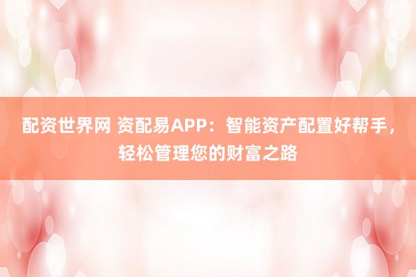 配资世界网 资配易APP：智能资产配置好帮手，轻松管理您的财富之路
