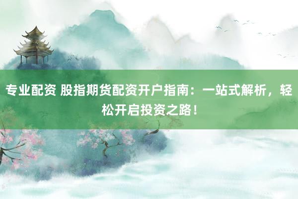 专业配资 股指期货配资开户指南：一站式解析，轻松开启投资之路！