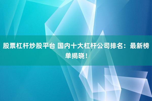 股票杠杆炒股平台 国内十大杠杆公司排名:最新榜单揭晓!